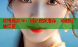 蜜桃视频56：精彩视频推荐，随时随地观看