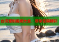 台湾蜜桃视频大全，尽享无限精彩