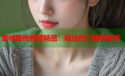 蜜柚蜜桃视频精品：精选热门视频推荐