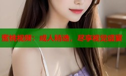 蜜桃视频：成人精选，尽享视觉盛宴