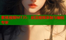 蜜桃视频MT35：超清视频录制与编辑专家
