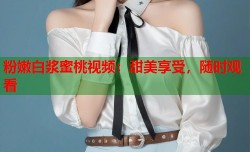 粉嫩白浆蜜桃视频：甜美享受，随时观看
