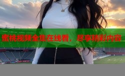 蜜桃视频全集在线看，尽享精彩内容