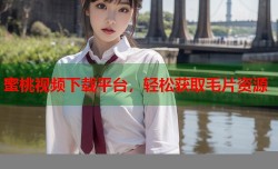 蜜桃视频下载平台，轻松获取毛片资源
