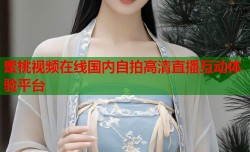 蜜桃视频在线国内自拍高清直播互动体验平台