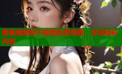 蜜桃视频茄子视频免费观看，尽享精彩内容