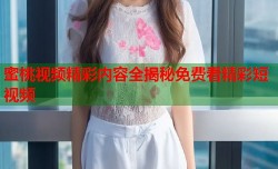 蜜桃视频精彩内容全揭秘免费看精彩短视频