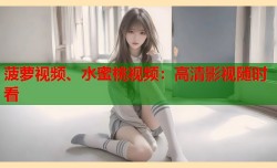 菠萝视频、水蜜桃视频：高清影视随时看