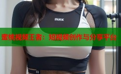 蜜桃视频王者：短视频创作与分享平台