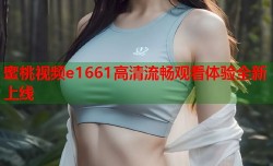 蜜桃视频e1661高清流畅观看体验全新上线
