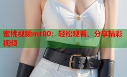 蜜桃视频mt00：轻松观看、分享精彩视频