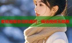蜜桃视频老司机福利：精选视频无限看