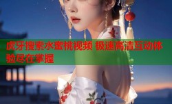 虎牙搜索水蜜桃视频 极速高清互动体验尽在掌握