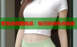 蜜桃视频朝闻道：每日精选热点视频