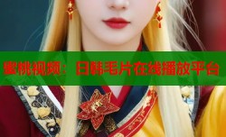 蜜桃视频：日韩毛片在线播放平台