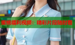 蜜桃福利视频：精彩片段随时看