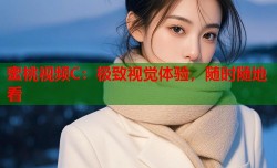 蜜桃视频C：极致视觉体验，随时随地看