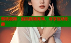 蜜桃视频：道具跳舞秀场，尽享互动乐趣