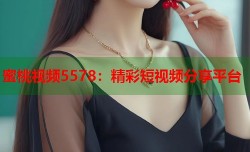 蜜桃视频5578：精彩短视频分享平台