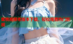 蜜桃视频老版本下载，轻松观看热门影视