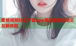 蜜桃视频社区下载app高清直播互动交友新体验