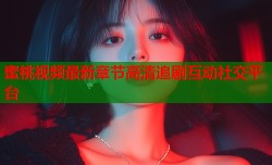 蜜桃视频最新章节高清追剧互动社交平台