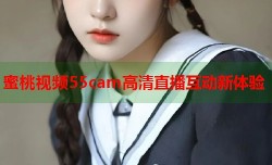 蜜桃视频55cam高清直播互动新体验