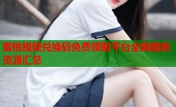 蜜桃视频兑换码免费领取平台全网最新资源汇总
