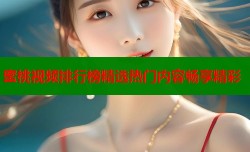 蜜桃视频排行榜精选热门内容畅享精彩