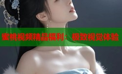 蜜桃视频精品福利：极致视觉体验