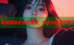 蜜桃视频全集在线看，安全快捷无广告