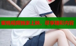 蜜桃视频独家上映，尽享精彩内容