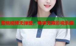 蜜桃视频无弹窗，畅享无限影视乐趣