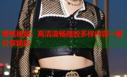 蜜桃视频：高清流畅播放多样内容一键分享精彩