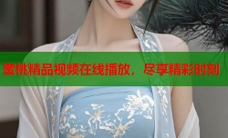 蜜桃精品视频在线播放，尽享精彩时刻