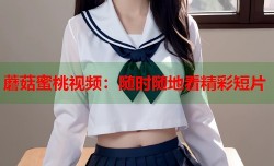 蘑菇蜜桃视频：随时随地看精彩短片