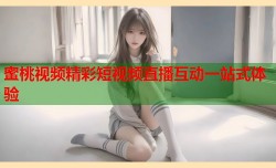 蜜桃视频精彩短视频直播互动一站式体验