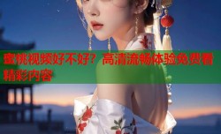 蜜桃视频好不好？高清流畅体验免费看精彩内容