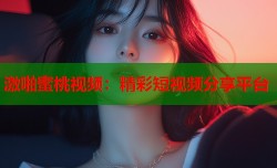 激啪蜜桃视频：精彩短视频分享平台