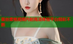 蕾丝蜜桃视频内射高清体验平台精彩不断