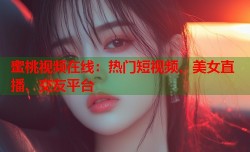 蜜桃视频在线：热门短视频、美女直播、交友平台