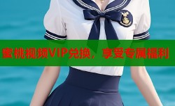 蜜桃视频VIP兑换，享受专属福利