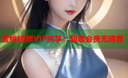 蜜桃视频VIP共享：超级会员无限看