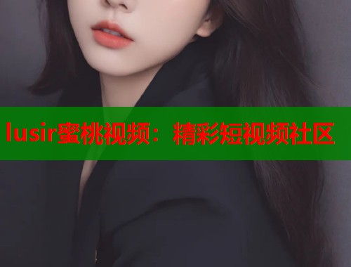 lusir蜜桃视频：精彩短视频社区  第2张