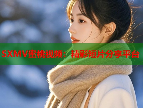 SXMV蜜桃视频：精彩短片分享平台  第1张