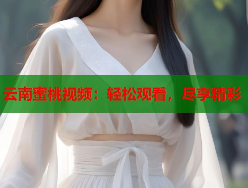 云南蜜桃视频：轻松观看，尽享精彩  第1张