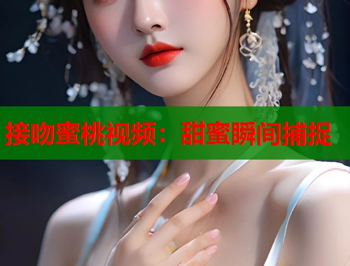 接吻蜜桃视频：甜蜜瞬间捕捉  第1张