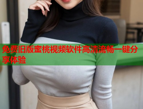 免费旧版蜜桃视频软件高清流畅一键分享体验  第1张