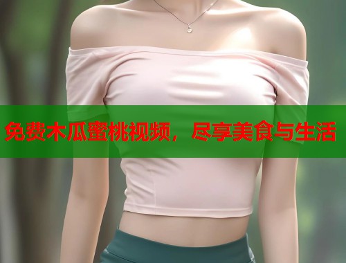 免费木瓜蜜桃视频，尽享美食与生活  第1张
