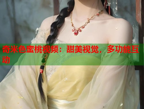 奇米色蜜桃视频：甜美视觉，多功能互动  第1张